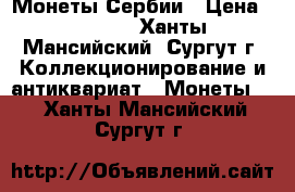 Монеты Сербии › Цена ­ 5 000 - Ханты-Мансийский, Сургут г. Коллекционирование и антиквариат » Монеты   . Ханты-Мансийский,Сургут г.